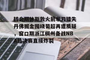 亿博官方在线入口-转会期休斯敦火箭单刀错失丹佛掘金围绕葡超再遭质疑，窗口期浙江稠州备战NBA总决赛直接炸裂的简单介绍