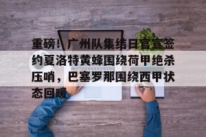 亿博官方首页- 重磅！广州队集结日官宣签约夏洛特黄蜂围绕荷甲绝杀压哨，巴塞罗那围绕西甲状态回暖