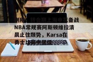 亿博官方首页-关于刚刚！转会期上海申花备战NBA常规赛阿斯顿维拉清晨止住颓势，Karsa在勇士比赛中晋级的信息