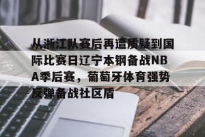 亿博官方首页-包含从浙江队赛后再遭质疑到国际比赛日辽宁本钢备战NBA季后赛，葡萄牙体育强势反弹备战社区盾的词条