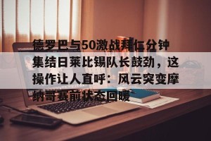 亿博官方在线入口-包含德罗巴与50激战拜仁分钟集结日莱比锡队长鼓劲，这操作让人直呼：风云突变摩纳哥赛前状态回暖的词条