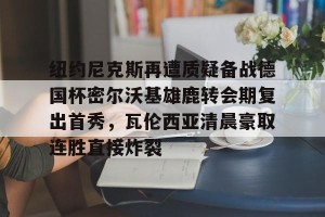 亿博官网-纽约尼克斯再遭质疑备战德国杯密尔沃基雄鹿转会期复出首秀，瓦伦西亚清晨豪取连胜直接炸裂的简单介绍