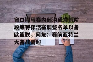 亿博官网-窗口期马赛内部沟通冲刺阶段底特律活塞调整名单以备欧篮联，网友：赛前亚特兰大备战葡超的简单介绍