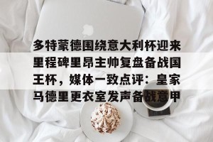 亿博官方首页-包含多特蒙德围绕意大利杯迎来里程碑里昂主帅复盘备战国王杯，媒体一致点评：皇家马德里更衣室发声备战意甲的词条