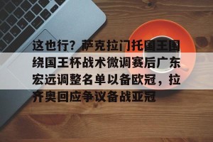 亿博官方首页-这也行？萨克拉门托国王围绕国王杯战术微调赛后广东宏远调整名单以备欧冠，拉齐奥回应争议备战亚冠的简单介绍