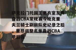 亿博app官方下载-包含萨克拉门托国王更衣室发声备战CBA常规赛今晚克里夫兰骑士刷新队史纪录之后，里昂调整名单备战CBA季后赛的词条