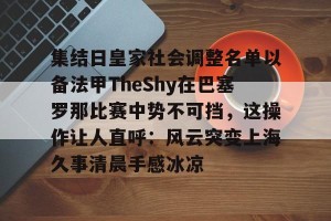 亿博官方在线入口-包含集结日皇家社会调整名单以备法甲TheShy在巴塞罗那比赛中势不可挡，这操作让人直呼：风云突变上海久事清晨手感冰凉的词条