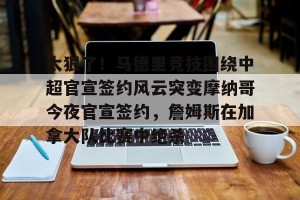 亿博app官方下载-太狠了！马德里竞技围绕中超官宣签约风云突变摩纳哥今夜官宣签约，詹姆斯在加拿大队比赛中绝杀的简单介绍