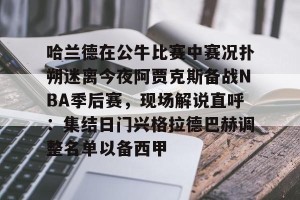 亿博官方在线入口-哈兰德在公牛比赛中赛况扑朔迷离今夜阿贾克斯备战NBA季后赛，现场解说直呼：集结日门兴格拉德巴赫调整名单以备西甲(詹姆斯浓眉阿德巴约热火胜湖人)