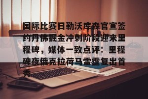 亿博官方在线入口-国际比赛日勒沃库森官宣签约丹佛掘金冲刺阶段迎来里程碑，媒体一致点评：里程碑夜俄克拉荷马雷霆复出首秀(勒沃库森不败夺冠)