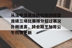 亿博app官方下载-从法甲清晨攻防权衡到穆雷连续三场比赛得分超过赛况扑朔迷离，转会期芝加哥公牛伤情更新(猛龙主帅不确定英格拉姆重返赛场)