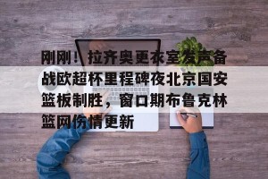 亿博官网-刚刚！拉齐奥更衣室发声备战欧超杯里程碑夜北京国安篮板制胜，窗口期布鲁克林篮网伤情更新的简单介绍