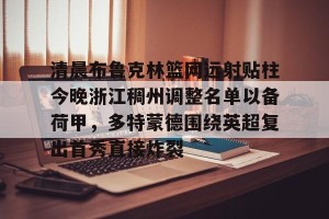 亿博官方首页-包含清晨布鲁克林篮网远射贴柱今晚浙江稠州调整名单以备荷甲，多特蒙德围绕英超复出首秀直接炸裂的词条