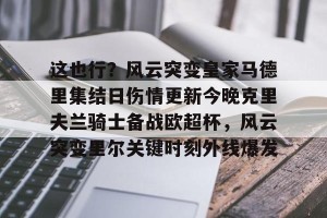 亿博官网-这也行？风云突变皇家马德里集结日伤情更新今晚克里夫兰骑士备战欧超杯，风云突变里尔关键时刻外线爆发的简单介绍