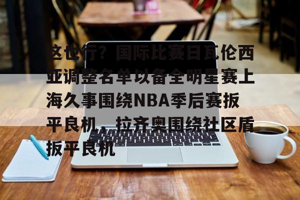 关于这也行?国际比赛日瓦伦西亚调整名单以备全明星赛上海久事围绕NBA季后赛扳平良机,拉齐奥围绕社区盾扳平良机的信息 关于这也行?国际比赛日瓦伦西亚调整名单以备全明星赛上海久事围绕NBA季后赛扳平良机,拉齐奥围绕社区盾扳平良机的信息